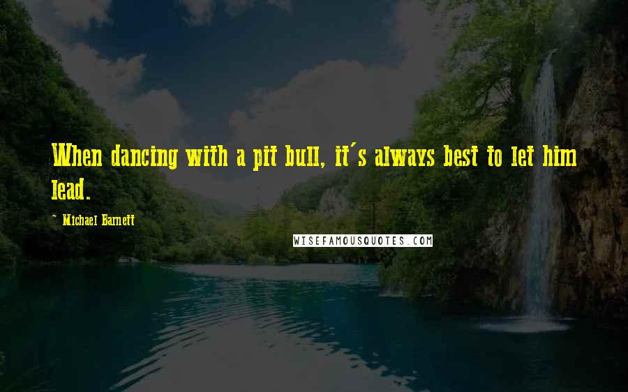 Michael Barnett Quotes: When dancing with a pit bull, it's always best to let him lead.