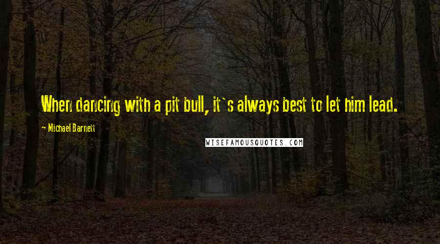 Michael Barnett Quotes: When dancing with a pit bull, it's always best to let him lead.