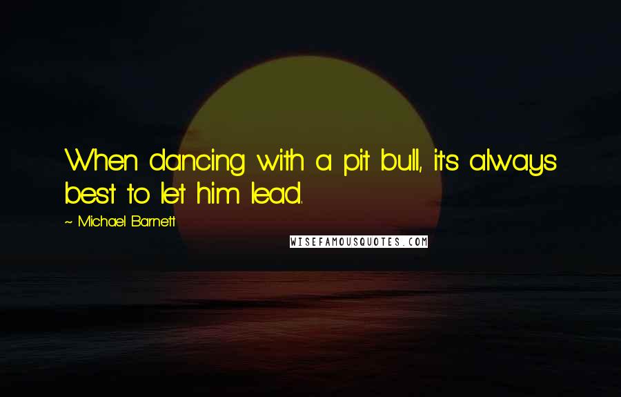 Michael Barnett Quotes: When dancing with a pit bull, it's always best to let him lead.