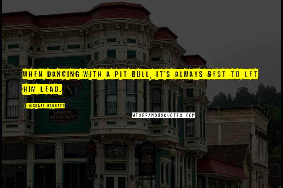 Michael Barnett Quotes: When dancing with a pit bull, it's always best to let him lead.