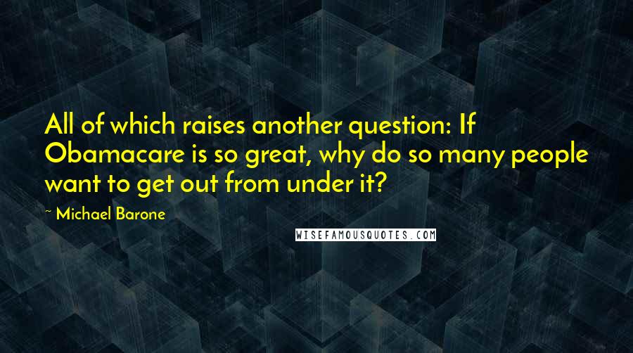 Michael Barone Quotes: All of which raises another question: If Obamacare is so great, why do so many people want to get out from under it?