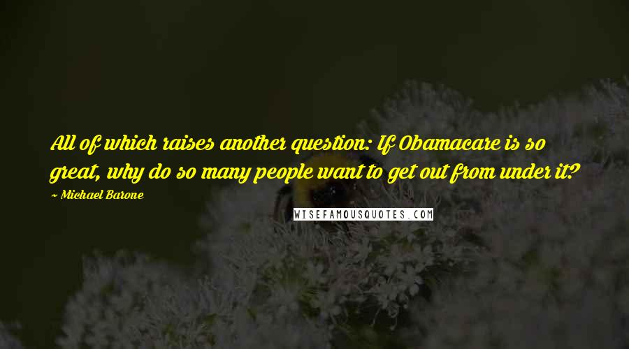 Michael Barone Quotes: All of which raises another question: If Obamacare is so great, why do so many people want to get out from under it?
