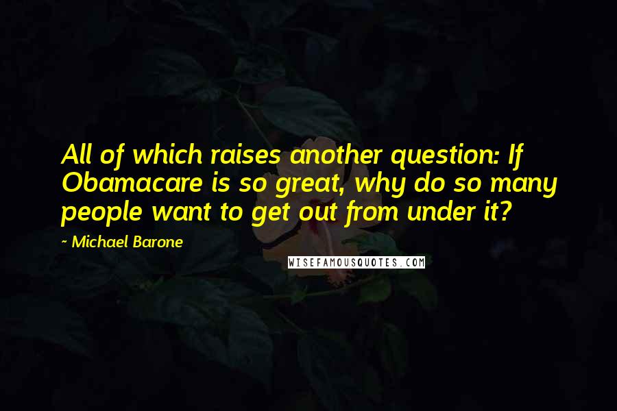 Michael Barone Quotes: All of which raises another question: If Obamacare is so great, why do so many people want to get out from under it?