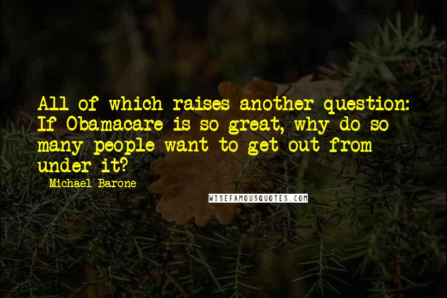Michael Barone Quotes: All of which raises another question: If Obamacare is so great, why do so many people want to get out from under it?