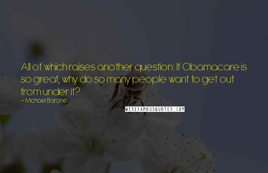 Michael Barone Quotes: All of which raises another question: If Obamacare is so great, why do so many people want to get out from under it?