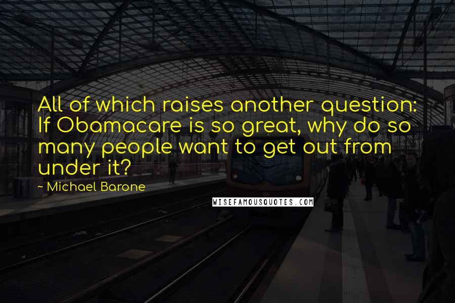 Michael Barone Quotes: All of which raises another question: If Obamacare is so great, why do so many people want to get out from under it?