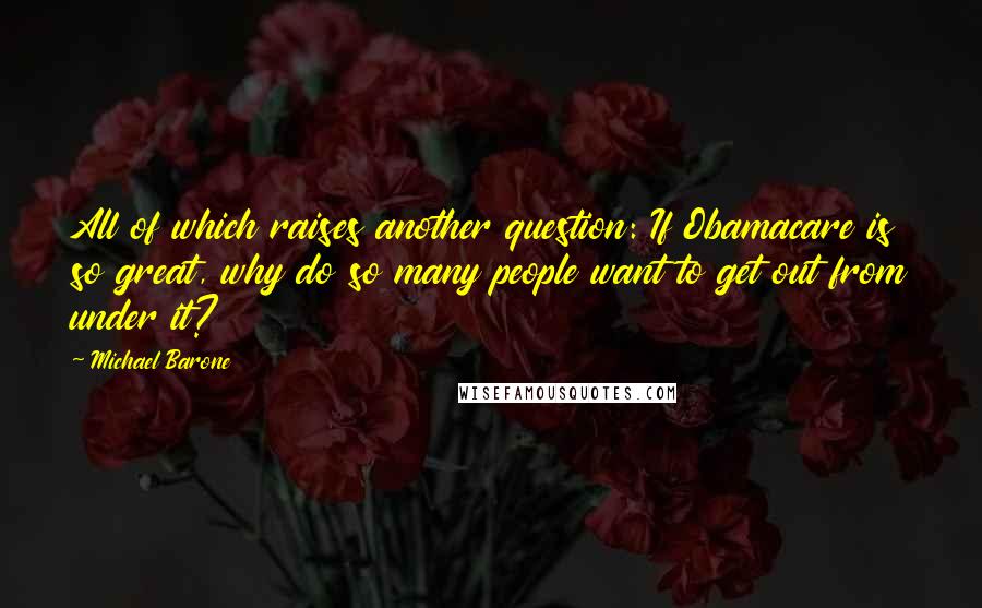 Michael Barone Quotes: All of which raises another question: If Obamacare is so great, why do so many people want to get out from under it?