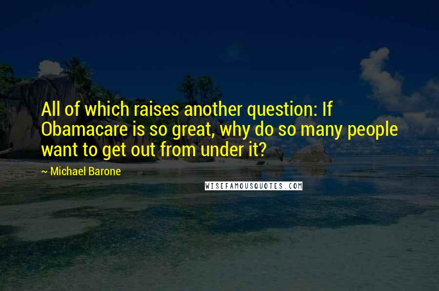 Michael Barone Quotes: All of which raises another question: If Obamacare is so great, why do so many people want to get out from under it?