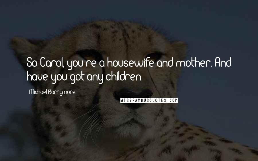 Michael Barrymore Quotes: So Carol, you're a housewife and mother. And have you got any children?