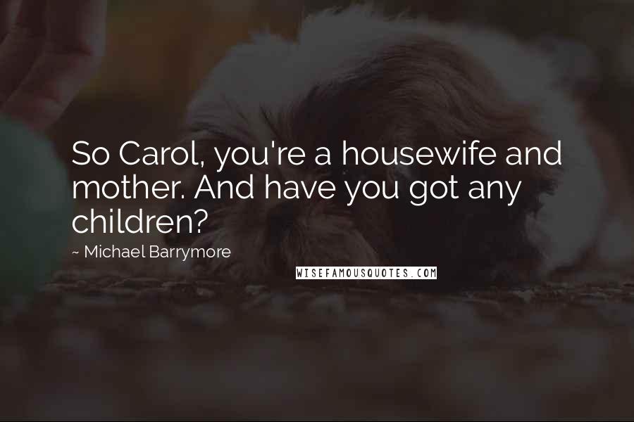 Michael Barrymore Quotes: So Carol, you're a housewife and mother. And have you got any children?