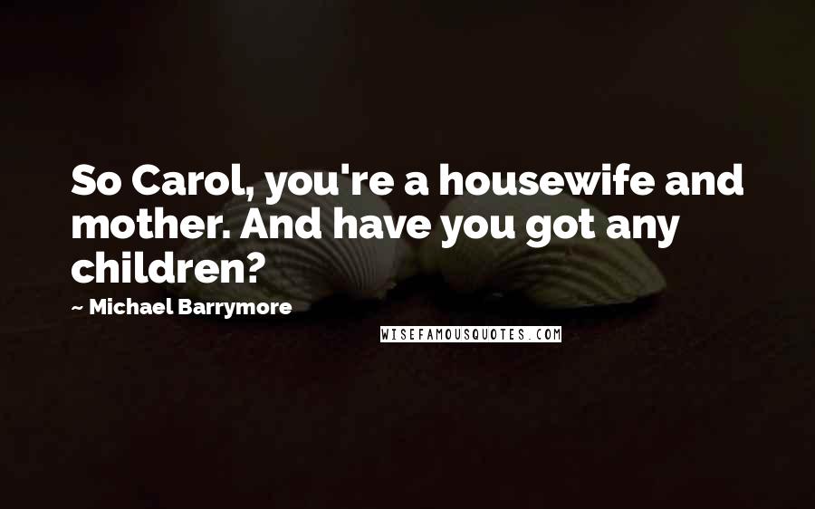 Michael Barrymore Quotes: So Carol, you're a housewife and mother. And have you got any children?