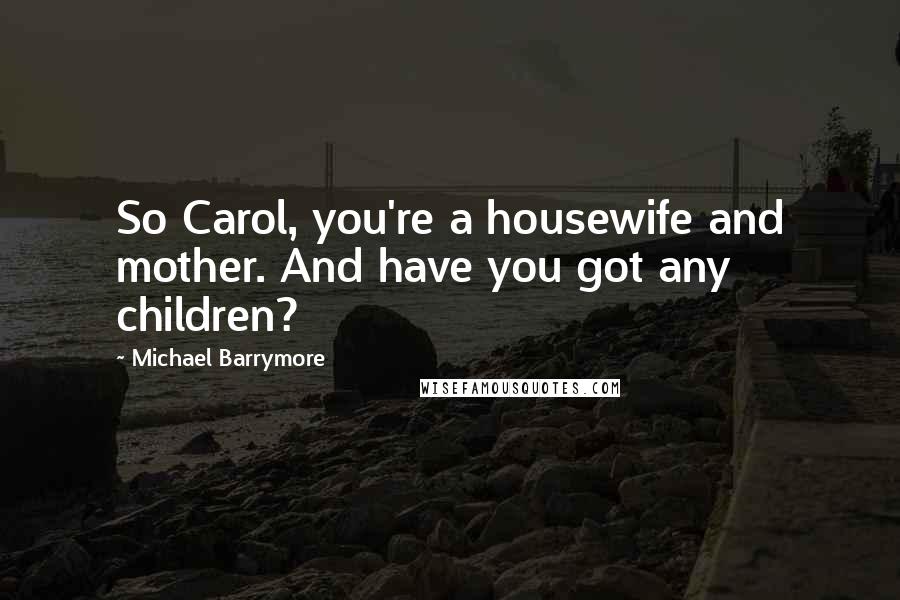 Michael Barrymore Quotes: So Carol, you're a housewife and mother. And have you got any children?