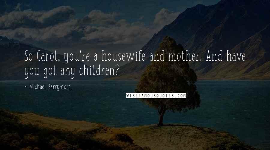 Michael Barrymore Quotes: So Carol, you're a housewife and mother. And have you got any children?