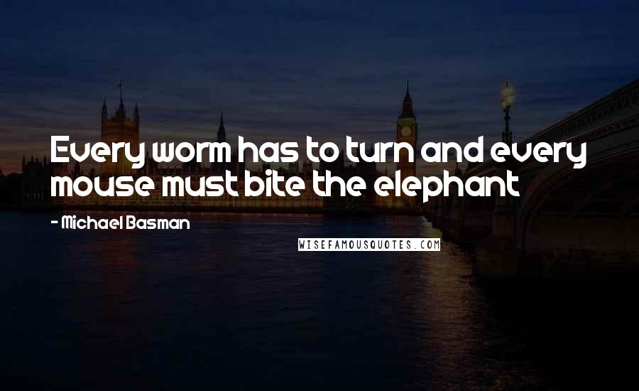 Michael Basman Quotes: Every worm has to turn and every mouse must bite the elephant