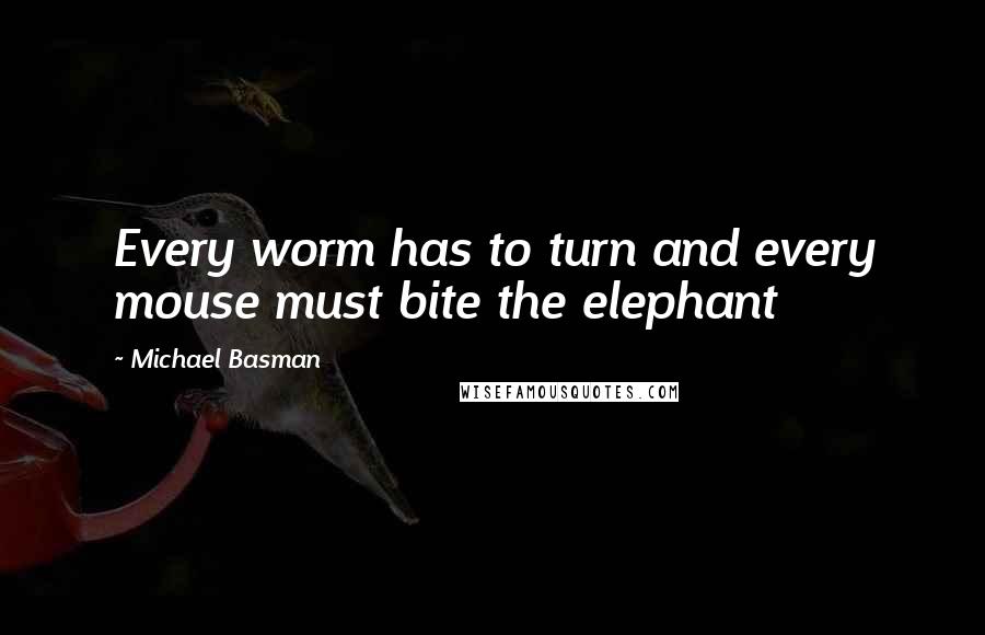 Michael Basman Quotes: Every worm has to turn and every mouse must bite the elephant