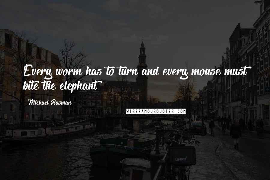 Michael Basman Quotes: Every worm has to turn and every mouse must bite the elephant