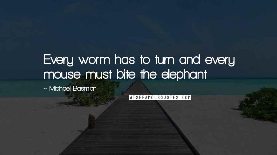 Michael Basman Quotes: Every worm has to turn and every mouse must bite the elephant