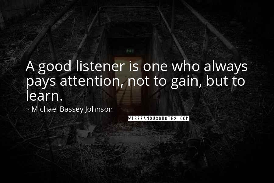 Michael Bassey Johnson Quotes: A good listener is one who always pays attention, not to gain, but to learn.