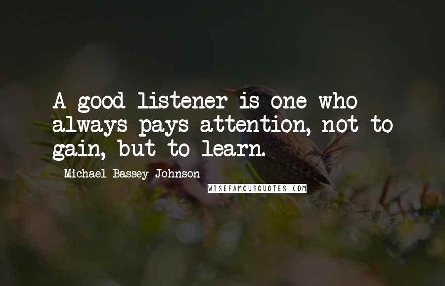 Michael Bassey Johnson Quotes: A good listener is one who always pays attention, not to gain, but to learn.