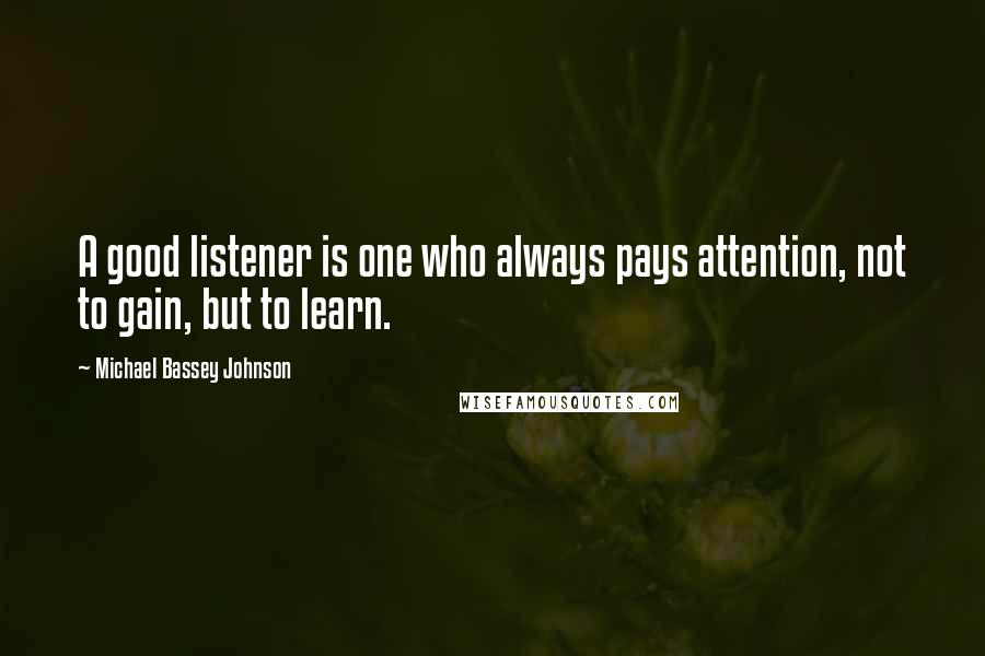 Michael Bassey Johnson Quotes: A good listener is one who always pays attention, not to gain, but to learn.