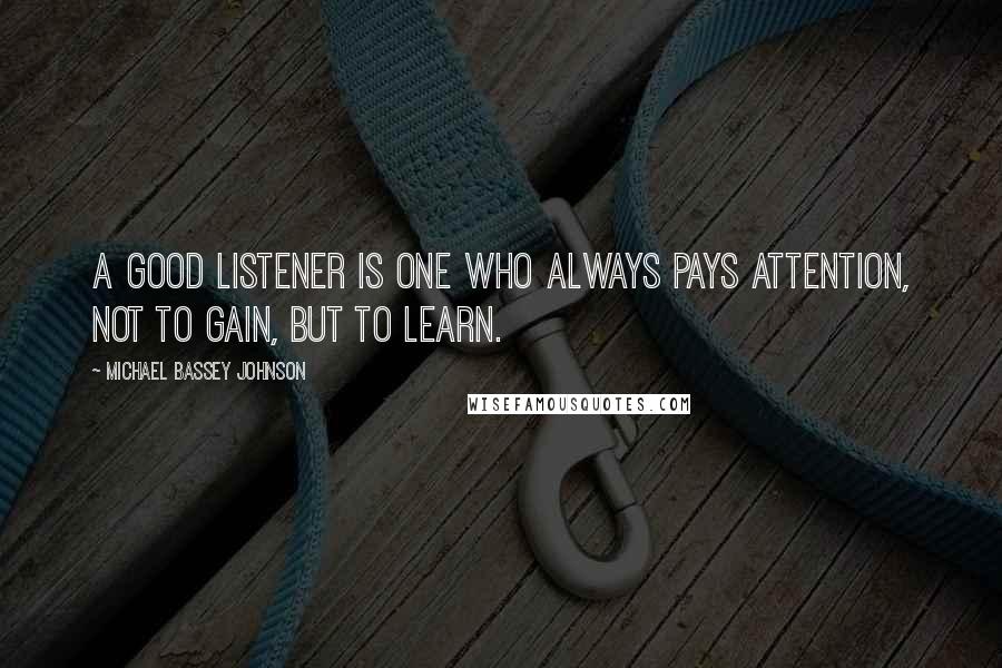 Michael Bassey Johnson Quotes: A good listener is one who always pays attention, not to gain, but to learn.