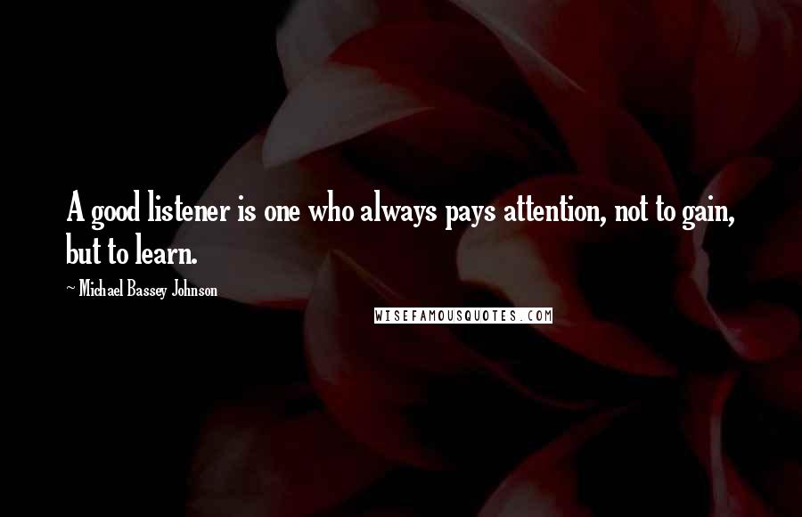 Michael Bassey Johnson Quotes: A good listener is one who always pays attention, not to gain, but to learn.