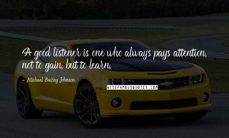 Michael Bassey Johnson Quotes: A good listener is one who always pays attention, not to gain, but to learn.