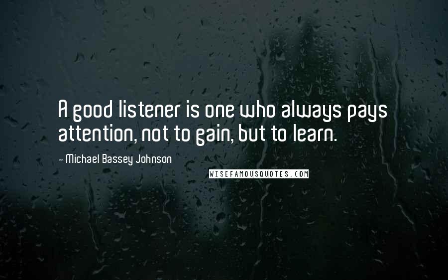 Michael Bassey Johnson Quotes: A good listener is one who always pays attention, not to gain, but to learn.