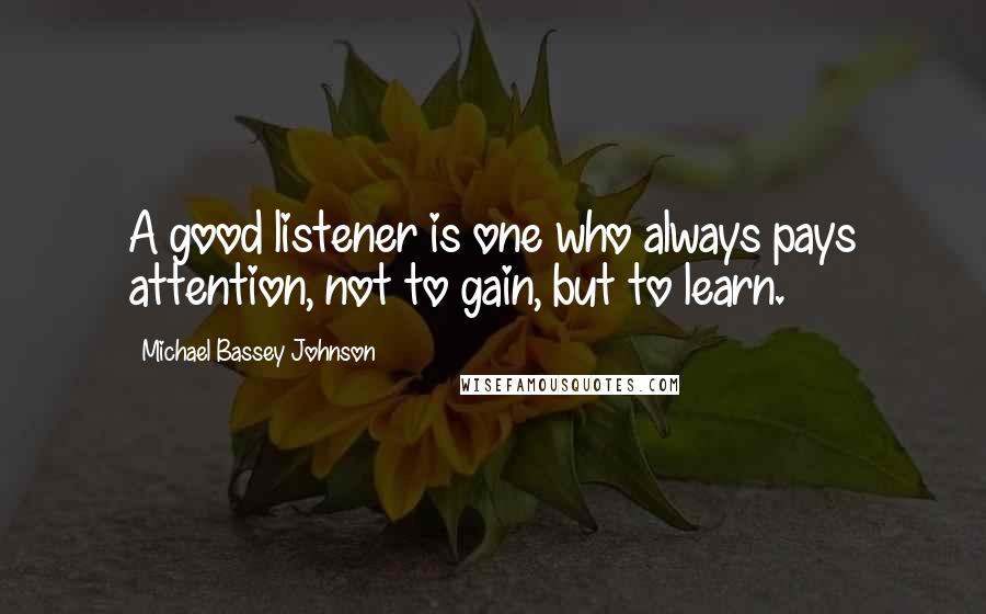 Michael Bassey Johnson Quotes: A good listener is one who always pays attention, not to gain, but to learn.