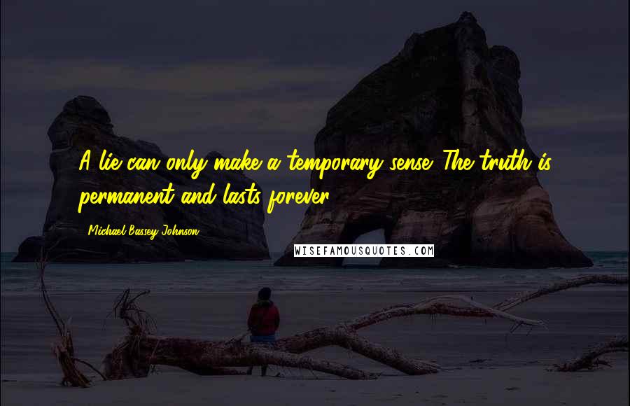 Michael Bassey Johnson Quotes: A lie can only make a temporary sense. The truth is permanent and lasts forever.