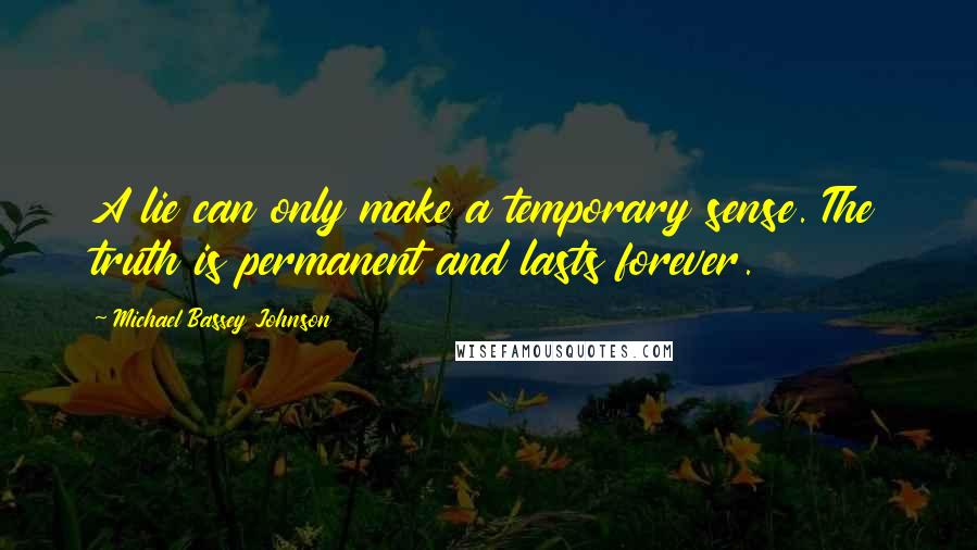 Michael Bassey Johnson Quotes: A lie can only make a temporary sense. The truth is permanent and lasts forever.