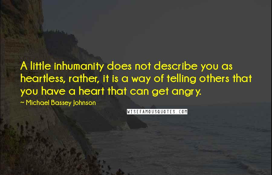 Michael Bassey Johnson Quotes: A little inhumanity does not describe you as heartless, rather, it is a way of telling others that you have a heart that can get angry.