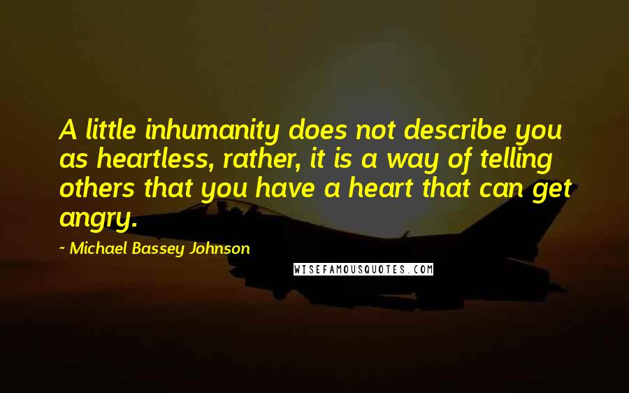 Michael Bassey Johnson Quotes: A little inhumanity does not describe you as heartless, rather, it is a way of telling others that you have a heart that can get angry.