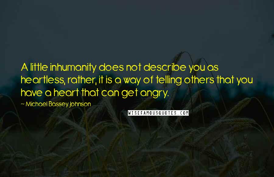 Michael Bassey Johnson Quotes: A little inhumanity does not describe you as heartless, rather, it is a way of telling others that you have a heart that can get angry.