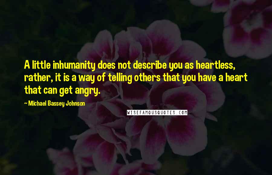 Michael Bassey Johnson Quotes: A little inhumanity does not describe you as heartless, rather, it is a way of telling others that you have a heart that can get angry.