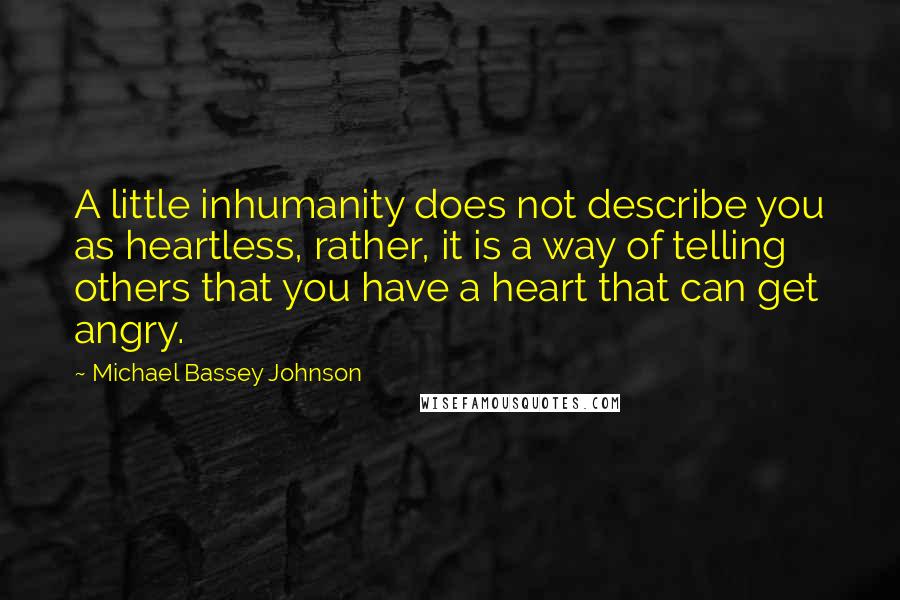 Michael Bassey Johnson Quotes: A little inhumanity does not describe you as heartless, rather, it is a way of telling others that you have a heart that can get angry.