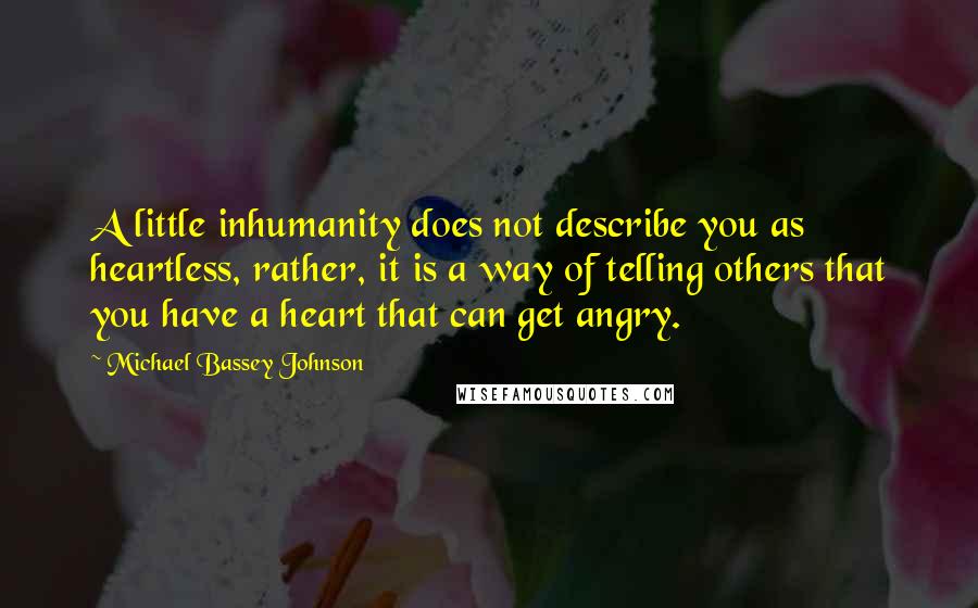 Michael Bassey Johnson Quotes: A little inhumanity does not describe you as heartless, rather, it is a way of telling others that you have a heart that can get angry.