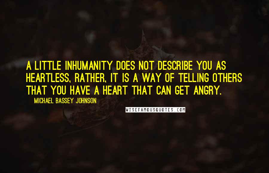 Michael Bassey Johnson Quotes: A little inhumanity does not describe you as heartless, rather, it is a way of telling others that you have a heart that can get angry.