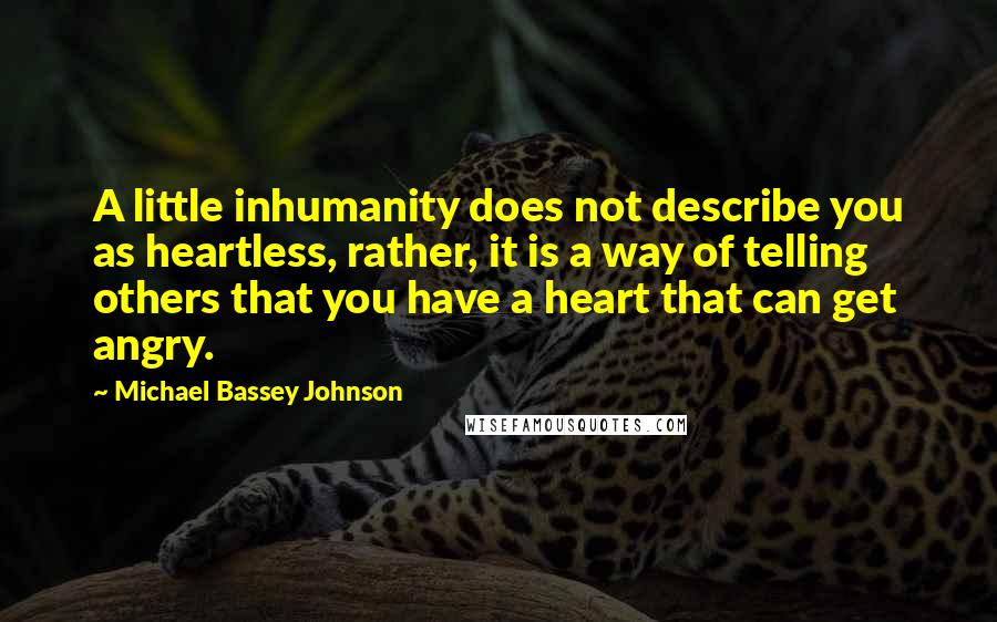 Michael Bassey Johnson Quotes: A little inhumanity does not describe you as heartless, rather, it is a way of telling others that you have a heart that can get angry.