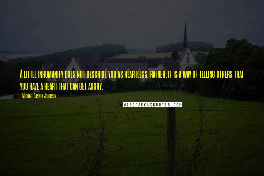 Michael Bassey Johnson Quotes: A little inhumanity does not describe you as heartless, rather, it is a way of telling others that you have a heart that can get angry.