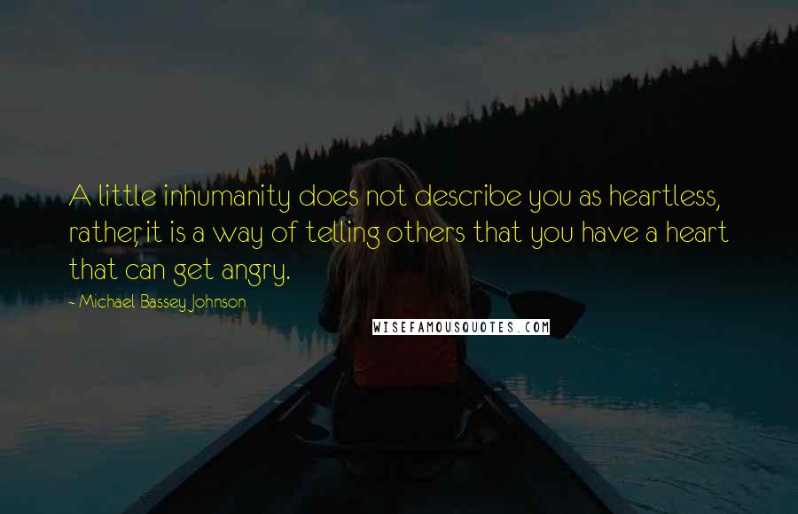 Michael Bassey Johnson Quotes: A little inhumanity does not describe you as heartless, rather, it is a way of telling others that you have a heart that can get angry.