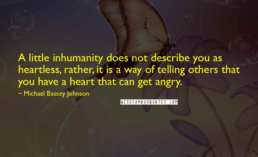 Michael Bassey Johnson Quotes: A little inhumanity does not describe you as heartless, rather, it is a way of telling others that you have a heart that can get angry.