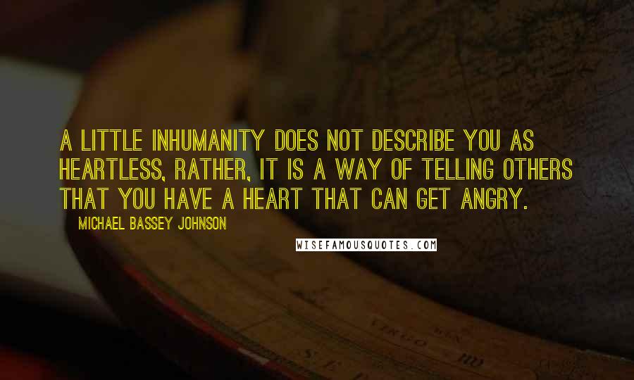 Michael Bassey Johnson Quotes: A little inhumanity does not describe you as heartless, rather, it is a way of telling others that you have a heart that can get angry.