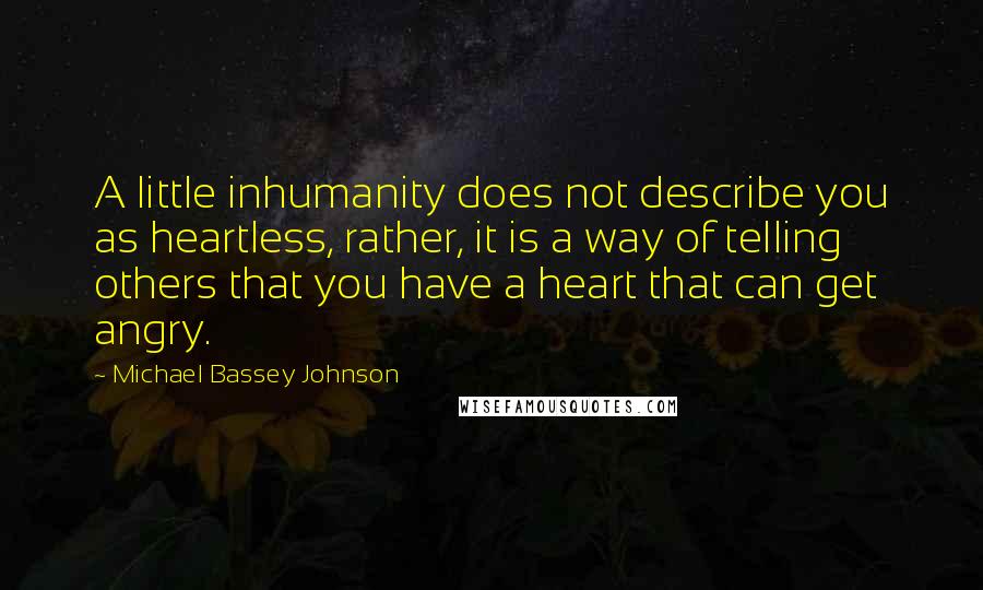 Michael Bassey Johnson Quotes: A little inhumanity does not describe you as heartless, rather, it is a way of telling others that you have a heart that can get angry.
