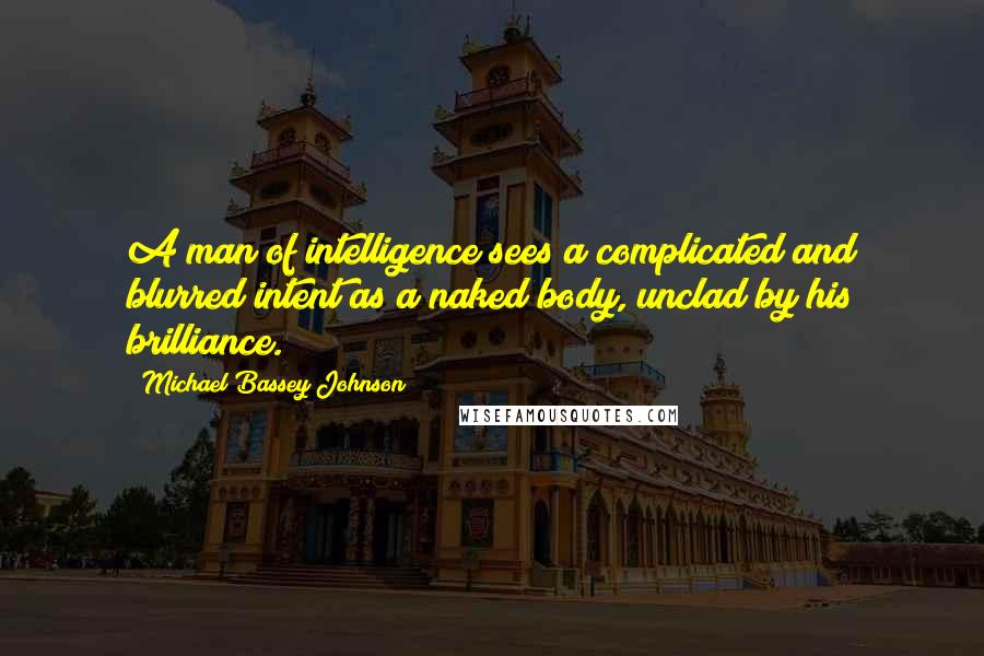 Michael Bassey Johnson Quotes: A man of intelligence sees a complicated and blurred intent as a naked body, unclad by his brilliance.