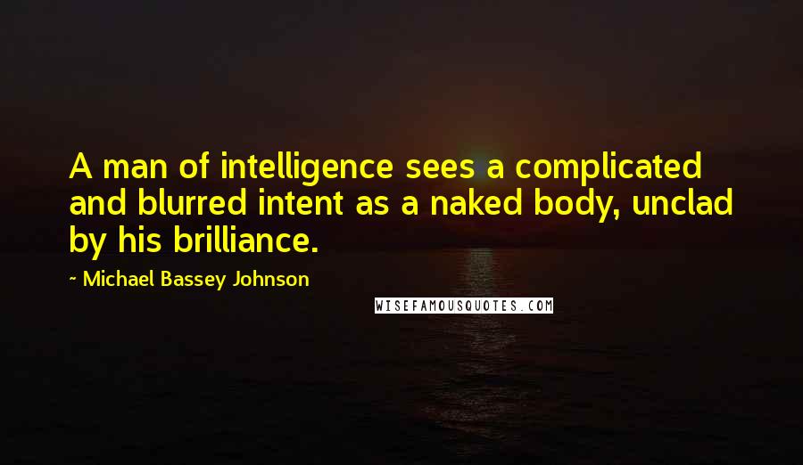 Michael Bassey Johnson Quotes: A man of intelligence sees a complicated and blurred intent as a naked body, unclad by his brilliance.