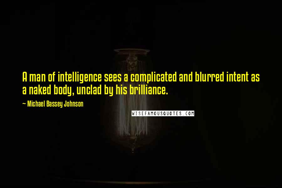 Michael Bassey Johnson Quotes: A man of intelligence sees a complicated and blurred intent as a naked body, unclad by his brilliance.