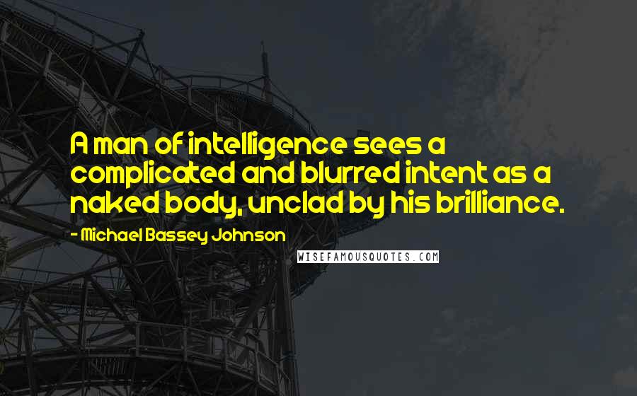Michael Bassey Johnson Quotes: A man of intelligence sees a complicated and blurred intent as a naked body, unclad by his brilliance.
