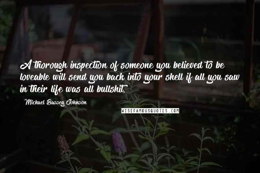 Michael Bassey Johnson Quotes: A thorough inspection of someone you believed to be loveable will send you back into your shell if all you saw in their life was all bullshit.