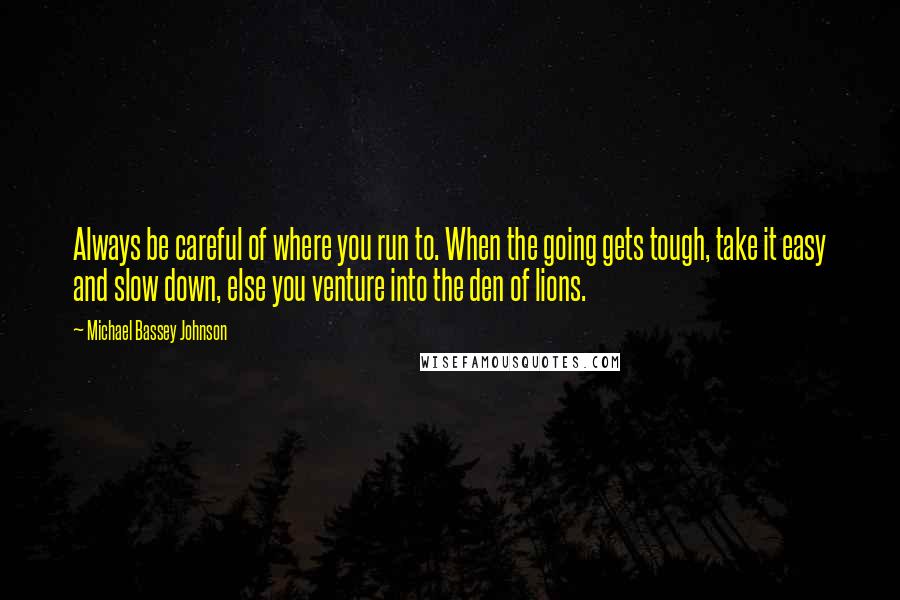 Michael Bassey Johnson Quotes: Always be careful of where you run to. When the going gets tough, take it easy and slow down, else you venture into the den of lions.